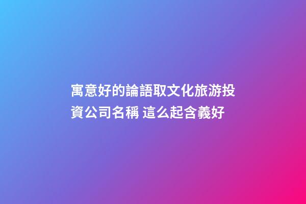 寓意好的論語取文化旅游投資公司名稱 這么起含義好
